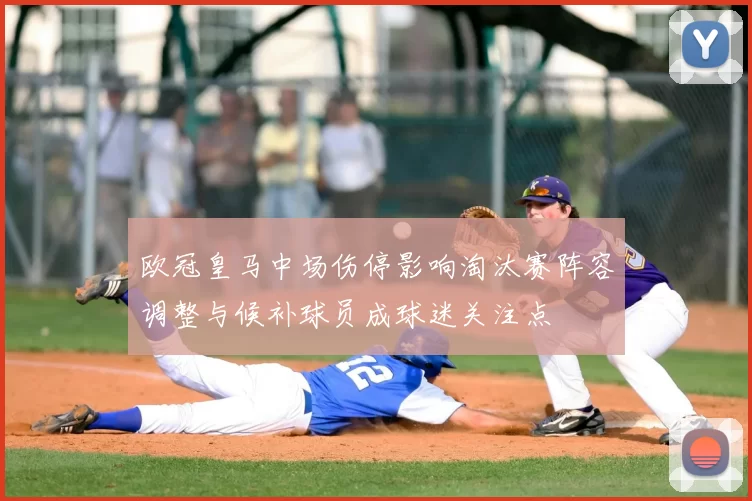 欧冠皇马中场伤停影响淘汰赛阵容调整与候补球员成球迷关注点