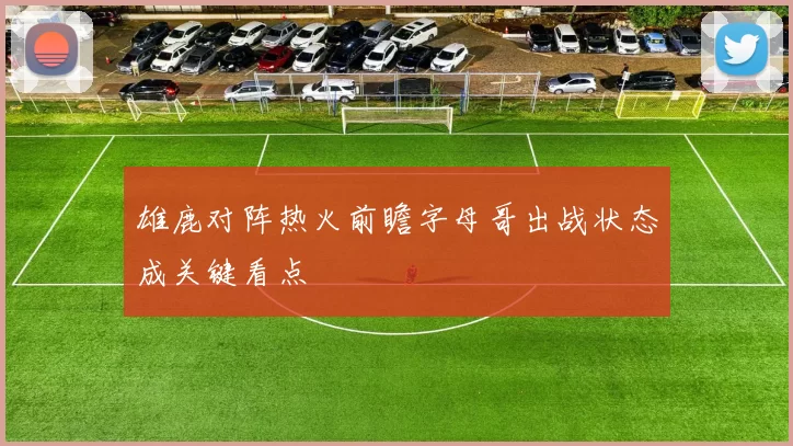 雄鹿对阵热火前瞻字母哥出战状态成关键看点