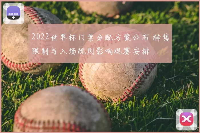 2022世界杯门票分配方案公布 转售限制与入场规则影响观赛安排