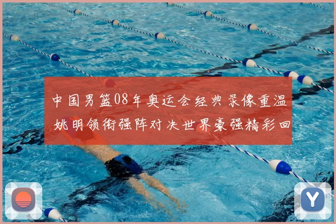 中国男篮08年奥运会经典录像重温 姚明领衔强阵对决世界豪强精彩回顾