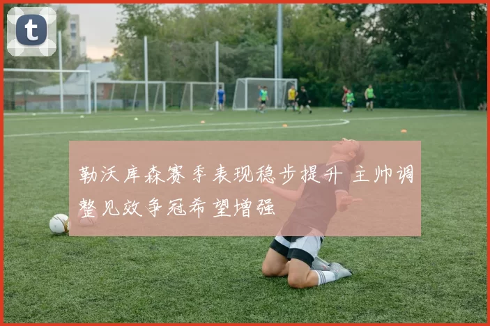 勒沃库森赛季表现稳步提升 主帅调整见效争冠希望增强