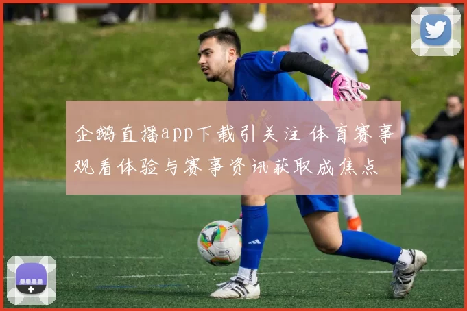 企鹅直播app下载引关注 体育赛事观看体验与赛事资讯获取成焦点