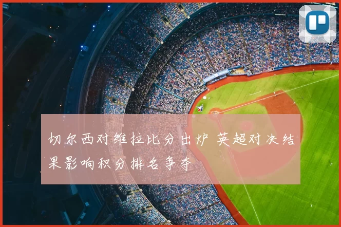 切尔西对维拉比分出炉 英超对决结果影响积分排名争夺