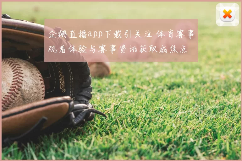 企鹅直播app下载引关注 体育赛事观看体验与赛事资讯获取成焦点