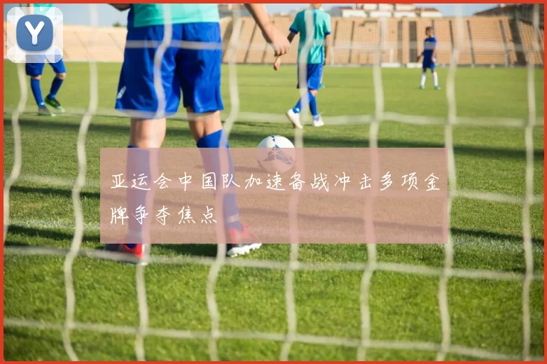 亚运会中国队加速备战冲击多项金牌争夺焦点