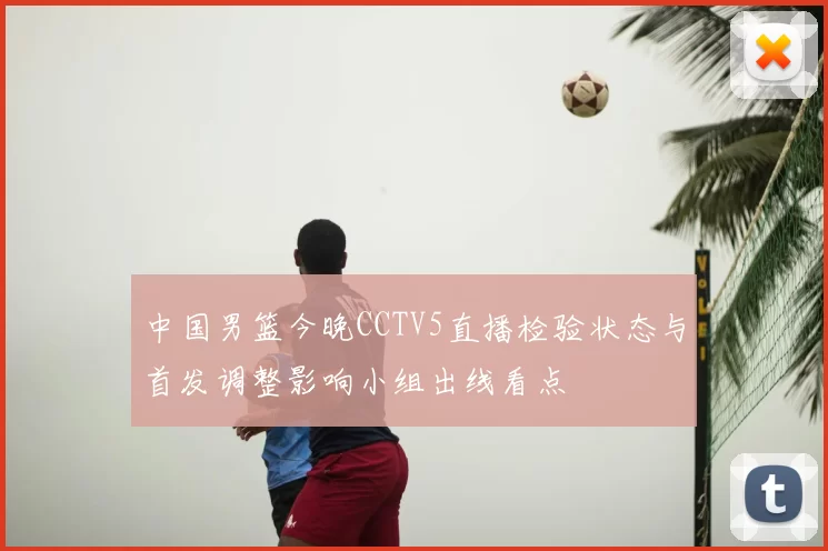 中国男篮今晚CCTV5直播检验状态与首发调整影响小组出线看点