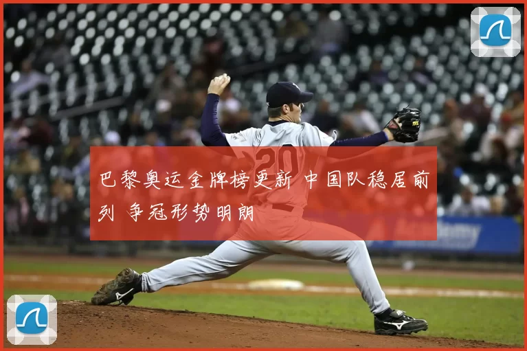 巴黎奥运金牌榜更新 中国队稳居前列 争冠形势明朗
