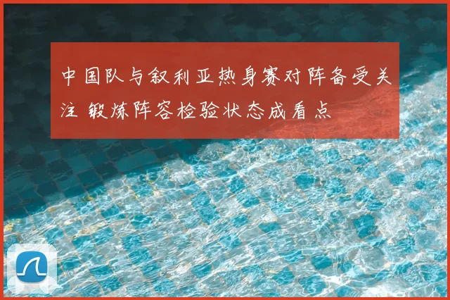 中国队与叙利亚热身赛对阵备受关注 锻炼阵容检验状态成看点