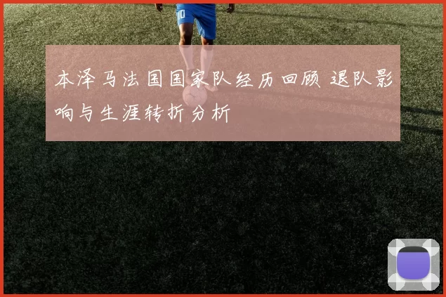 本泽马法国国家队经历回顾 退队影响与生涯转折分析