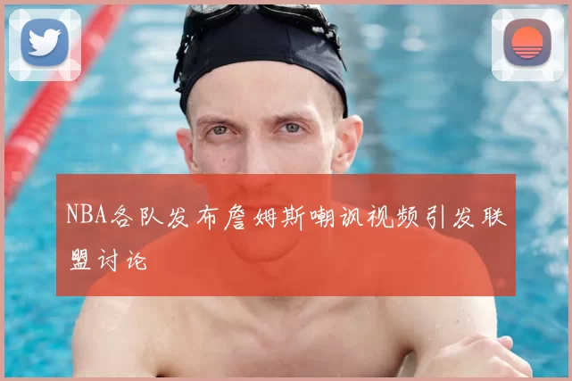 NBA各队发布詹姆斯嘲讽视频引发联盟讨论