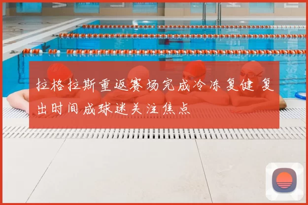 拉格拉斯重返赛场完成冷冻复健 复出时间成球迷关注焦点