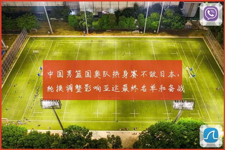 中国男篮国奥队热身赛不敌日本，轮换调整影响亚运最终名单和备战节奏