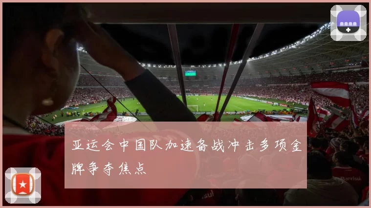 亚运会中国队加速备战冲击多项金牌争夺焦点
