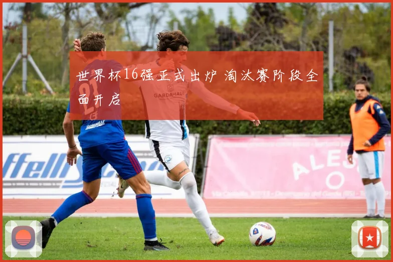 世界杯16强正式出炉 淘汰赛阶段全面开启