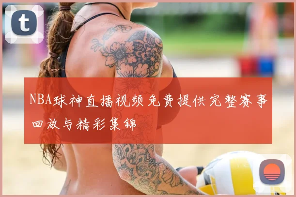 NBA球神直播视频免费提供完整赛事回放与精彩集锦