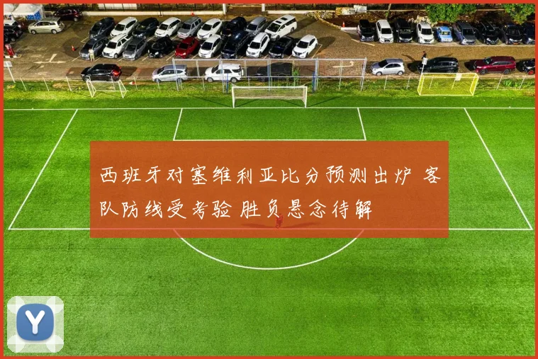 西班牙对塞维利亚比分预测出炉 客队防线受考验 胜负悬念待解