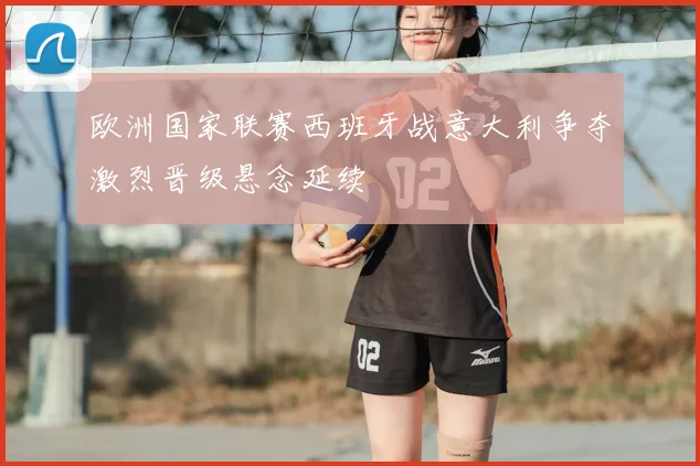 欧洲国家联赛西班牙战意大利争夺激烈晋级悬念延续