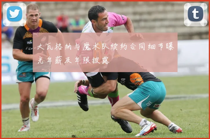 大瓦格纳与魔术队续约合同细节曝光年薪及年限披露