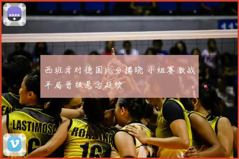西班牙对德国比分揭晓 小组赛激战平局晋级悬念延续