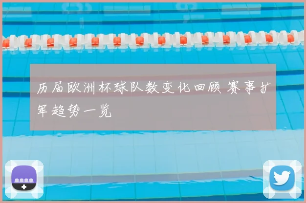 历届欧洲杯球队数变化回顾 赛事扩军趋势一览