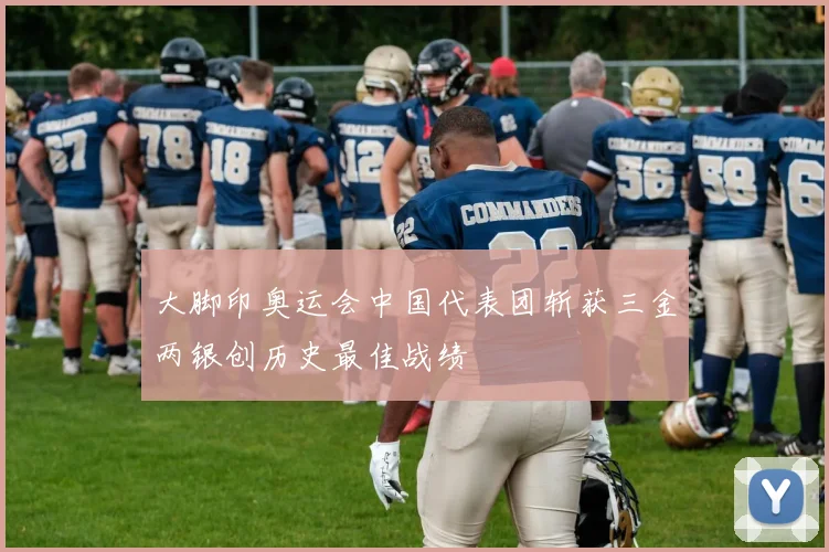 大脚印奥运会中国代表团斩获三金两银创历史最佳战绩