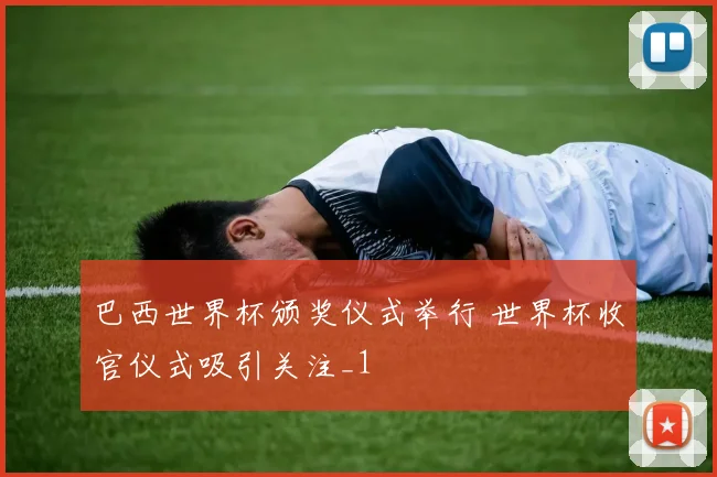 巴西世界杯颁奖仪式举行 世界杯收官仪式吸引关注_1