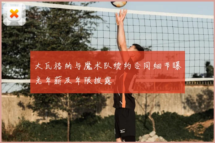 大瓦格纳与魔术队续约合同细节曝光年薪及年限披露