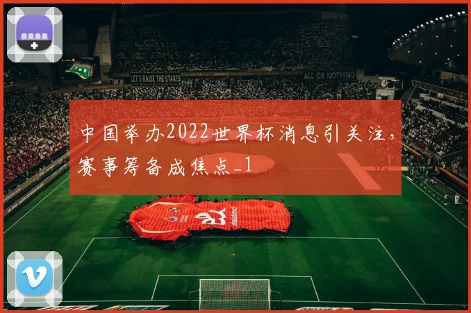 中国举办2022世界杯消息引关注,赛事筹备成焦点_1
