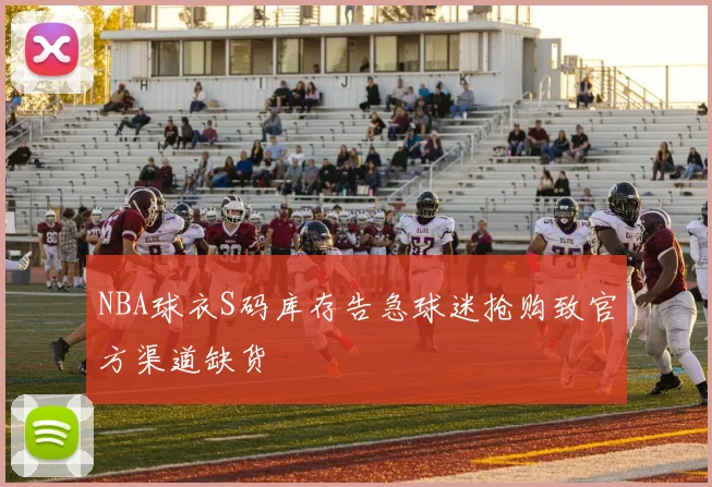 NBA球衣S码库存告急球迷抢购致官方渠道缺货